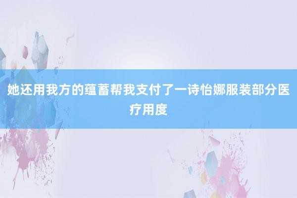 她还用我方的蕴蓄帮我支付了一诗怡娜服装部分医疗用度